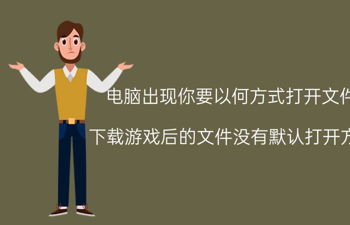 电脑出现你要以何方式打开文件 下载游戏后的文件没有默认打开方式,用什么程序打开？